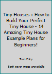 Tiny Houses: How To Build Your Perfect Tiny House - 14 Amazing Tiny House Example Plans For Beginners!