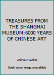 Unknown Binding TREASURES FROM THE SHANGHAI MUSEUM:6000 YEARS OF CHINESE ART Book