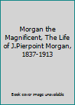 Unknown Binding Morgan the Magnificent, The Life of J.Pierpoint Morgan, 1837-1913 Book
