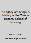 A Legacy of Caring: A History of the Toledo Hospital School of Nursing