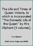 The Life and Times of Queen Victoria, to which is incorporated "The Domestic Life of the Queen" by Mrs Oliphant [4 volumes].