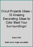 Paperback Cricut Projects Ideas : 33 Amazing Decorating Ideas to Color Blast Your Surroundings! Book