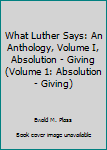 Hardcover What Luther Says: An Anthology, Volume I, Absolution - Giving (Volume 1: Absolution - Giving) Book