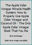 Paperback The Apple Cider Vinegar Miracle Health System: How to Properly Use Apple Cider Vinegar and Coconut Oil - The Only Apple Cider Vinegar Book That You Ne Book