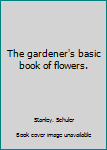 The gardener's basic book of flowers.