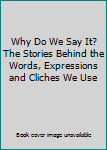 Hardcover Why Do We Say It? The Stories Behind the Words, Expressions and Cliches We Use Book