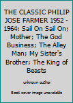 THE CLASSIC PHILIP JOSE FARMER 1952 - 1964: Sail On Sail On; Mother; The God Business; The Alley Man; My Sister's Brother; The King of Beasts