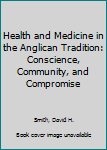 Hardcover Health and Medicine in the Anglican Tradition: Conscience, Community, and Compromise Book