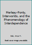 Merleau-Ponty, Interworlds, and the Phenomenology of Interdependence