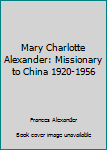 Hardcover Mary Charlotte Alexander: Missionary to China 1920-1956 Book