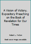 Hardcover A Vision of Victory, Expository Preaching on the Book of Revelation for Our Times Book