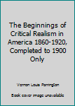 Hardcover The Beginnings of Critical Realism in America 1860-1920, Completed to 1900 Only Book