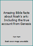 Unknown Binding Amazing Bible facts about Noah's ark: Including the true account from Genesis Book