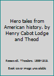 Hero tales from American history. by Henry Cabot Lodge and Theod