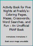 Activity Book for Five Nights at Freddy's: Coloring Pages, Mazes, Crosswords, Word Searches, & Fun: An Unofficial Fnaf Book