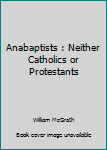 Paperback Anabaptists : Neither Catholics or Protestants Book