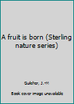 Unknown Binding A fruit is born (Sterling nature series) Book