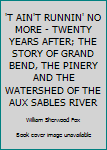 Paperback 'T AIN'T RUNNIN' NO MORE - TWENTY YEARS AFTER; THE STORY OF GRAND BEND, THE PINERY AND THE WATERSHED OF THE AUX SABLES RIVER Book
