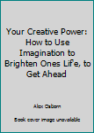 Your Creative Power: How to Use Imagination to Brighten Ones Lif'e, to Get Ahead