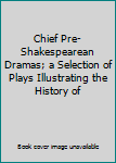 Chief Pre-Shakespearean Dramas; a Selection of Plays Illustrating the History of