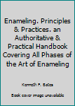 Enameling. Principles & Practices. an Authoritative & Practical Handbook Covering All Phases of the Art of Enameling