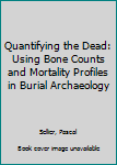 Paperback Quantifying the Dead: Using Bone Counts and Mortality Profiles in Burial Archaeology Book