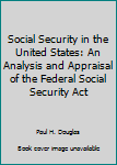 Hardcover Social Security in the United States: An Analysis and Appraisal of the Federal Social Security Act Book