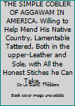 THE SIMPLE COBLER OF AGGAWAM IN AMERICA. Willing to Help Mend His Native Country, Lamentable Tattered, Both in the upper-Leather and Sole, with All the Honest Stiches he Can Take. ....