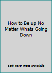 Unknown Binding How to Be up No Matter Whats Going Down Book