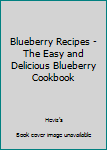 Blueberry Recipes - The Easy and Delicious Blueberry Cookbook