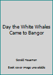 Unknown Binding Day the White Whales Came to Bangor Book