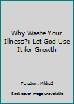 Paperback Why Waste Your Illness?: Let God Use It for Growth Book