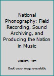 Paperback National Phonography: Field Recording, Sound Archiving, and Producing the Nation in Music Book