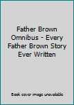 Father Brown Omnibus - Every Father Brown Story Ever Written