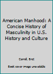 Hardcover American Manhood: A Concise History of Masculinity in U.S. History and Culture Book