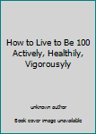 Unknown Binding How to Live to Be 100 Actively, Healthily, Vigorousyly Book