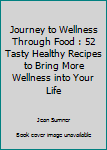 Journey To Wellness Through Food: 52 Tasty Healthy Recipes to bring more wellness into your life
