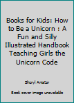 Books for Kids: How to Be a Unicorn: A Fun and Silly Illustrated Handbook Teaching Girls the Unicorn Code