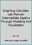Graphing Calculator Lab Manual: Intermediate Algebra Through Modeling And Visualization