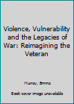 Hardcover Violence, Vulnerability and the Legacies of War: Reimagining the Veteran Book