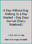 Paperback A Day Without Dog Walking Is a Day Wasted : Dog Days Journal (Diary, Notebook) Book