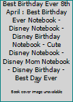 Best Birthday Ever 8th April : Best Birthday Ever Notebook - Disney Notebook - Disney Birthday Notebook - Cute Disney Notebook - Disney Mom Notebook - Disney Birthday - Best Day Ever