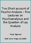 Two Short account of Psycho-Analysis : Five Lectures on Psychoanalysus and the Question of Lay Analysis