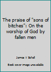 Paperback The praise of "sons of bitches": On the worship of God by fallen men Book