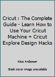 Paperback Cricut : The Complete Guide - Learn How to Use Your Cricut Machine + Cricut Explore Design Hacks Book