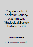 Clay deposits of Spokane County, Washington, (Geological Survey bulletin 1270)