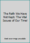 Paperback The Faith We Have Not Kept: The Vital Issues of Our Time! Book