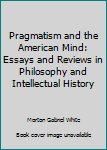 Paperback Pragmatism and the American Mind: Essays and Reviews in Philosophy and Intellectual History Book