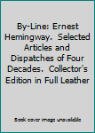 By-Line: Ernest Hemingway.  Selected Articles and Dispatches of Four Decades.  Collector's Edition in Full Leather