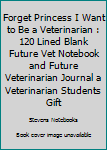 Forget Princess I Want to Be a Veterinarian : 120 Lined Blank Future Vet Notebook and Future Veterinarian Journal a Veterinarian Students Gift